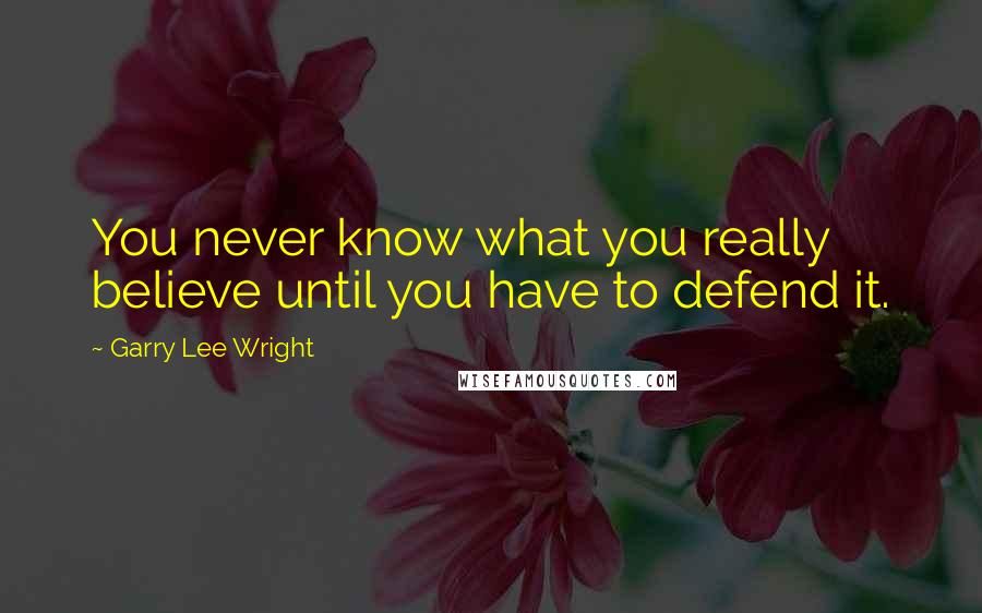 Garry Lee Wright Quotes: You never know what you really believe until you have to defend it.