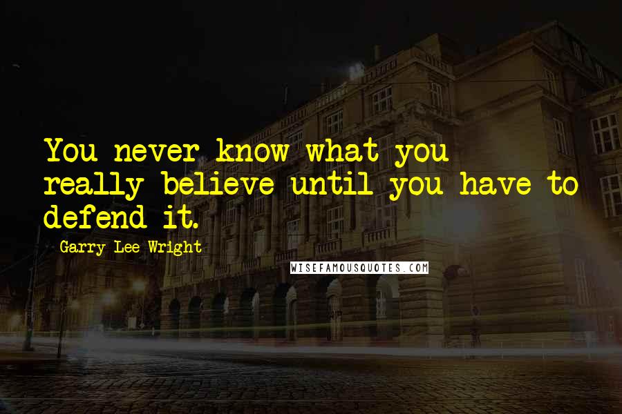 Garry Lee Wright Quotes: You never know what you really believe until you have to defend it.