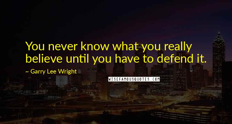 Garry Lee Wright Quotes: You never know what you really believe until you have to defend it.