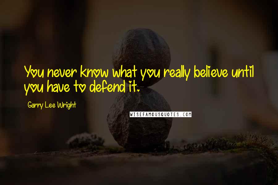 Garry Lee Wright Quotes: You never know what you really believe until you have to defend it.