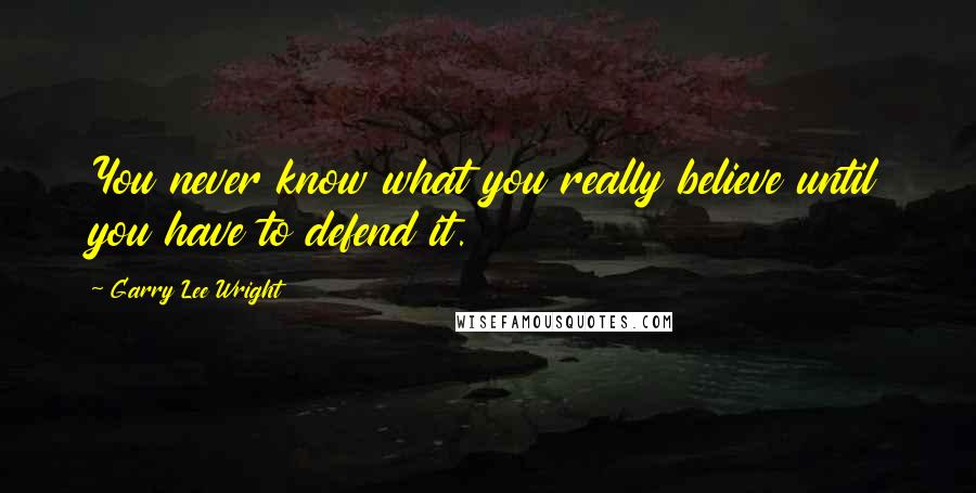 Garry Lee Wright Quotes: You never know what you really believe until you have to defend it.