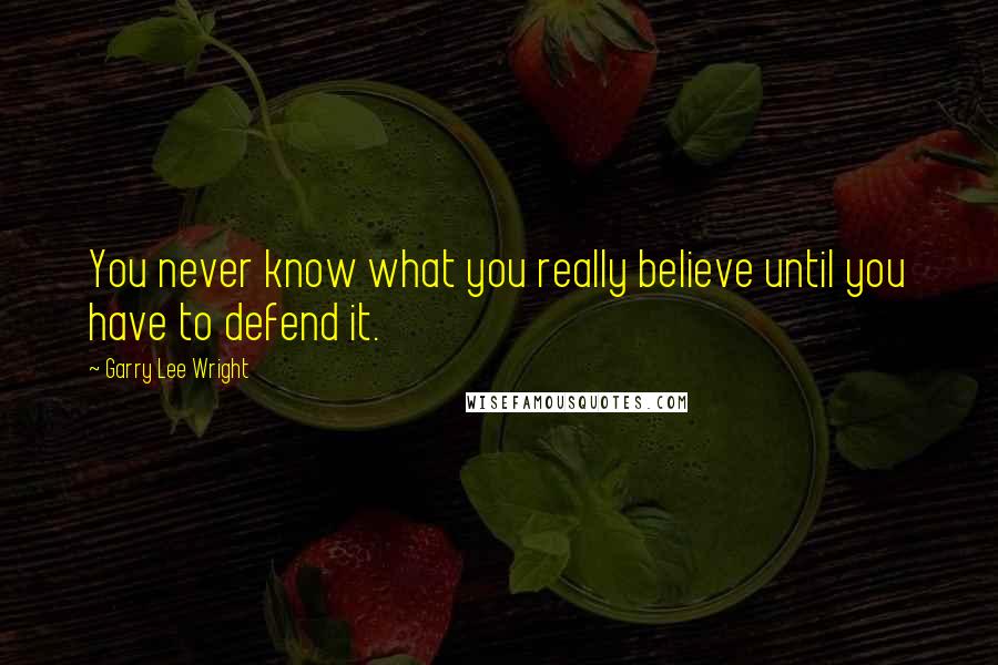 Garry Lee Wright Quotes: You never know what you really believe until you have to defend it.