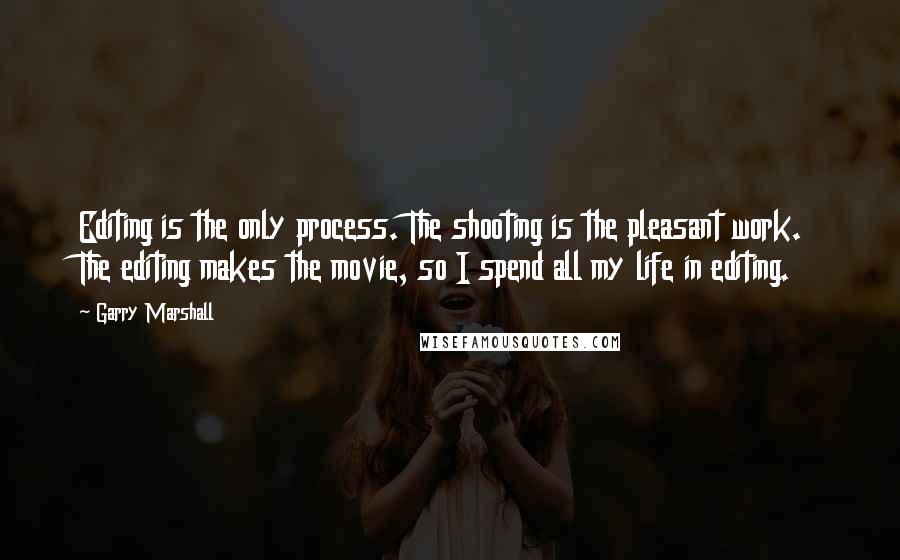 Garry Marshall Quotes: Editing is the only process. The shooting is the pleasant work. The editing makes the movie, so I spend all my life in editing.