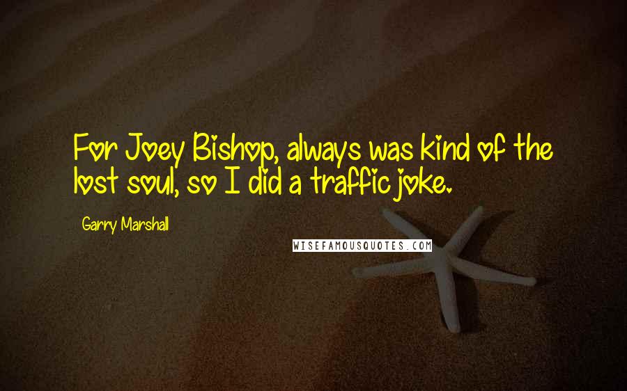 Garry Marshall Quotes: For Joey Bishop, always was kind of the lost soul, so I did a traffic joke.