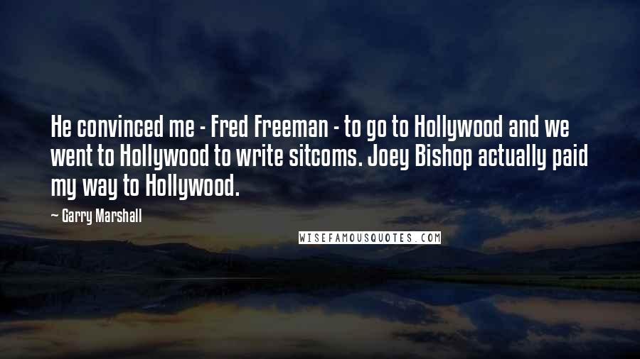 Garry Marshall Quotes: He convinced me - Fred Freeman - to go to Hollywood and we went to Hollywood to write sitcoms. Joey Bishop actually paid my way to Hollywood.