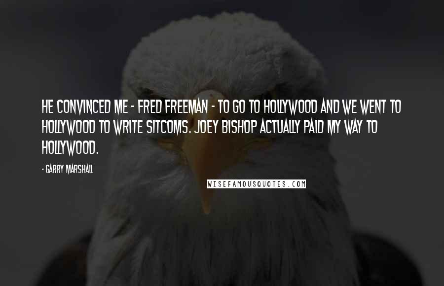 Garry Marshall Quotes: He convinced me - Fred Freeman - to go to Hollywood and we went to Hollywood to write sitcoms. Joey Bishop actually paid my way to Hollywood.