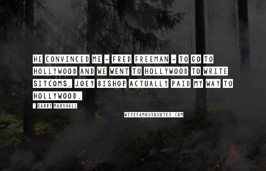 Garry Marshall Quotes: He convinced me - Fred Freeman - to go to Hollywood and we went to Hollywood to write sitcoms. Joey Bishop actually paid my way to Hollywood.