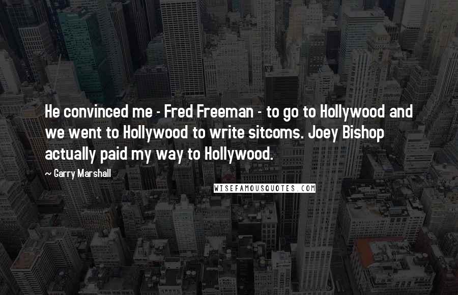 Garry Marshall Quotes: He convinced me - Fred Freeman - to go to Hollywood and we went to Hollywood to write sitcoms. Joey Bishop actually paid my way to Hollywood.