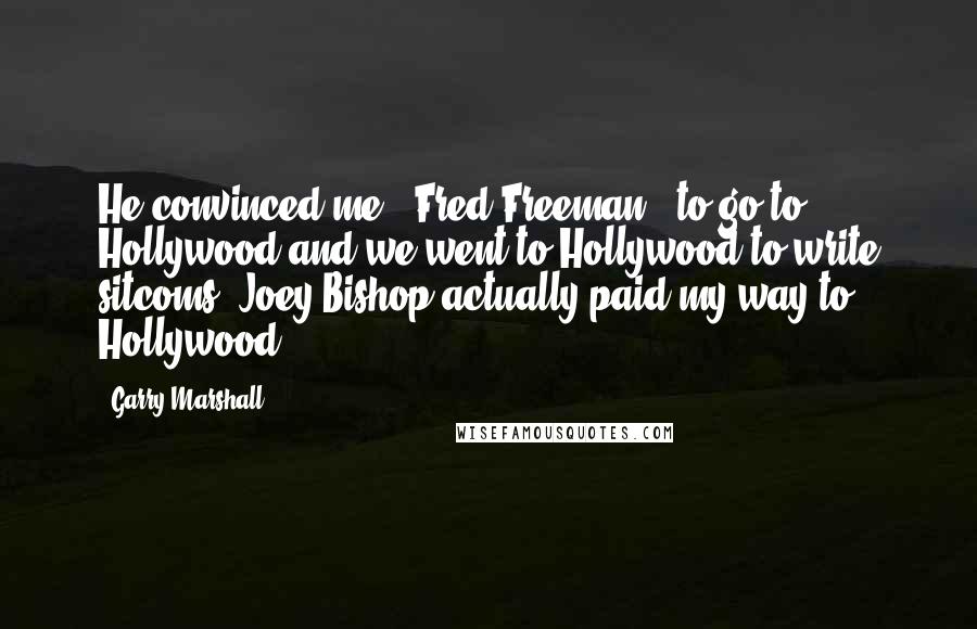 Garry Marshall Quotes: He convinced me - Fred Freeman - to go to Hollywood and we went to Hollywood to write sitcoms. Joey Bishop actually paid my way to Hollywood.