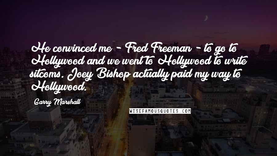 Garry Marshall Quotes: He convinced me - Fred Freeman - to go to Hollywood and we went to Hollywood to write sitcoms. Joey Bishop actually paid my way to Hollywood.