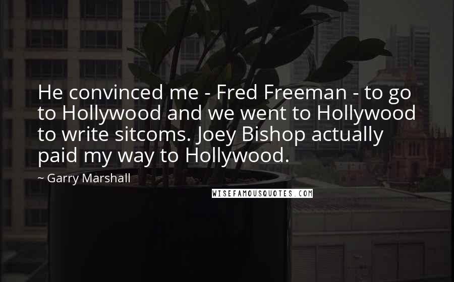 Garry Marshall Quotes: He convinced me - Fred Freeman - to go to Hollywood and we went to Hollywood to write sitcoms. Joey Bishop actually paid my way to Hollywood.