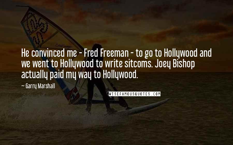 Garry Marshall Quotes: He convinced me - Fred Freeman - to go to Hollywood and we went to Hollywood to write sitcoms. Joey Bishop actually paid my way to Hollywood.