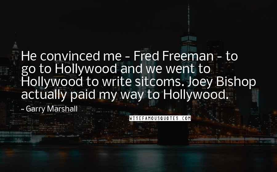 Garry Marshall Quotes: He convinced me - Fred Freeman - to go to Hollywood and we went to Hollywood to write sitcoms. Joey Bishop actually paid my way to Hollywood.