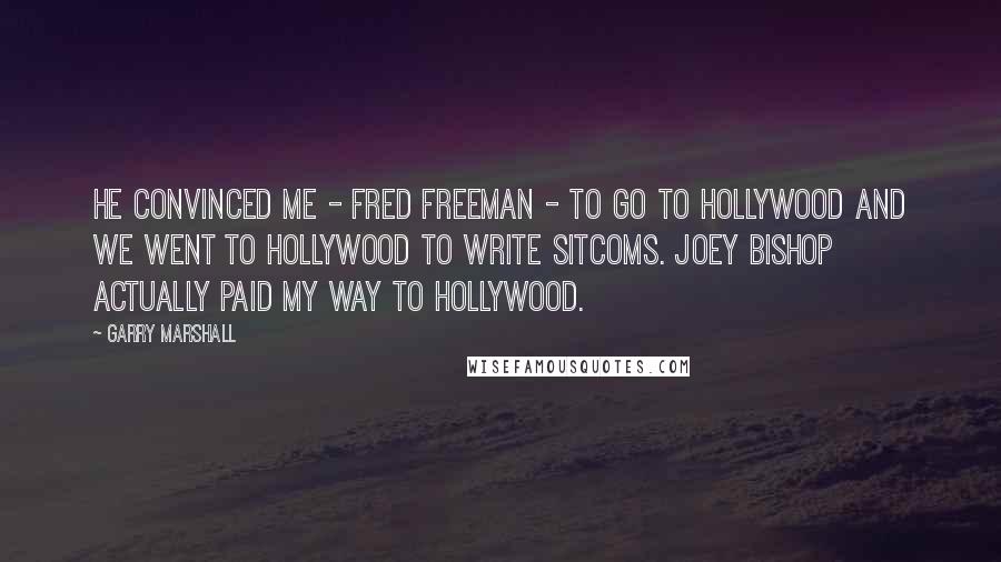Garry Marshall Quotes: He convinced me - Fred Freeman - to go to Hollywood and we went to Hollywood to write sitcoms. Joey Bishop actually paid my way to Hollywood.