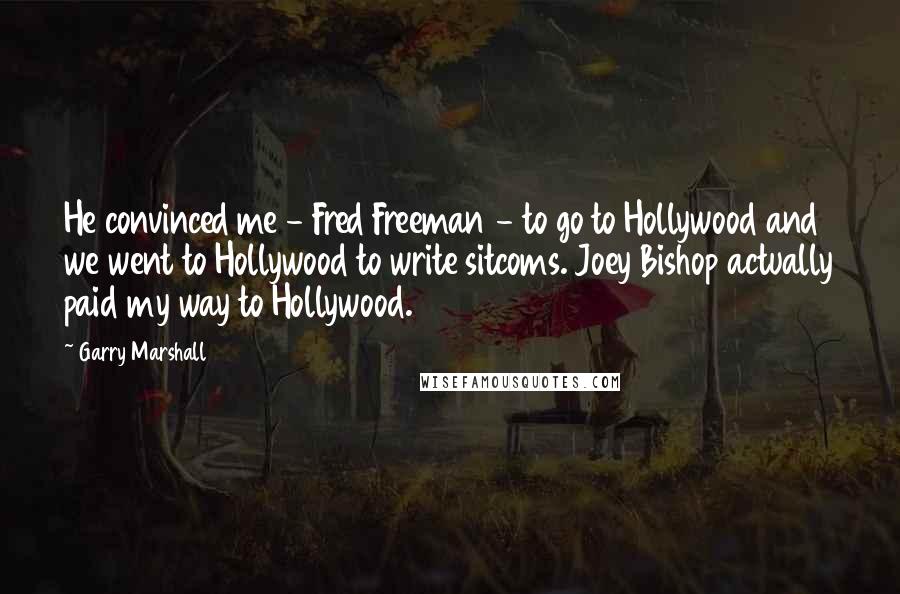 Garry Marshall Quotes: He convinced me - Fred Freeman - to go to Hollywood and we went to Hollywood to write sitcoms. Joey Bishop actually paid my way to Hollywood.