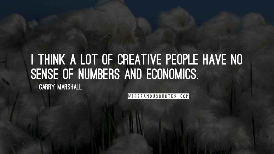 Garry Marshall Quotes: I think a lot of creative people have no sense of numbers and economics.