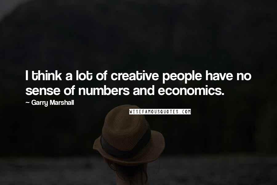Garry Marshall Quotes: I think a lot of creative people have no sense of numbers and economics.