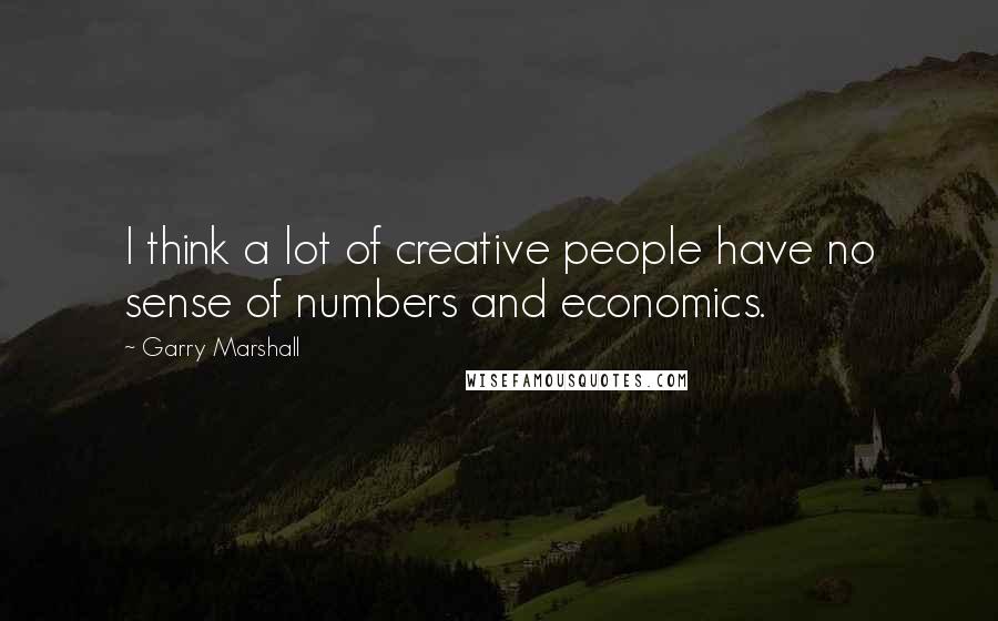 Garry Marshall Quotes: I think a lot of creative people have no sense of numbers and economics.