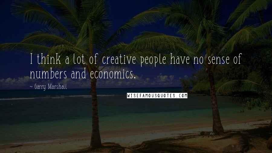 Garry Marshall Quotes: I think a lot of creative people have no sense of numbers and economics.