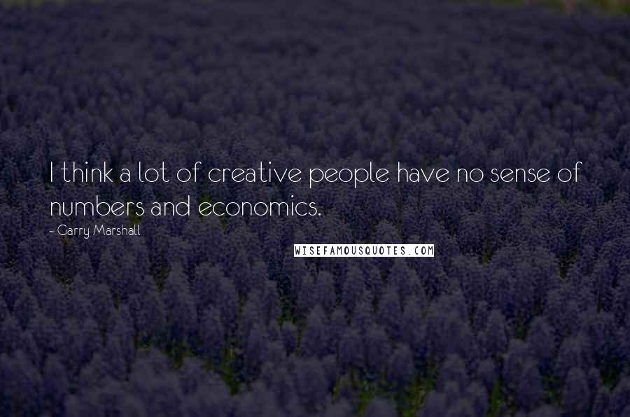 Garry Marshall Quotes: I think a lot of creative people have no sense of numbers and economics.