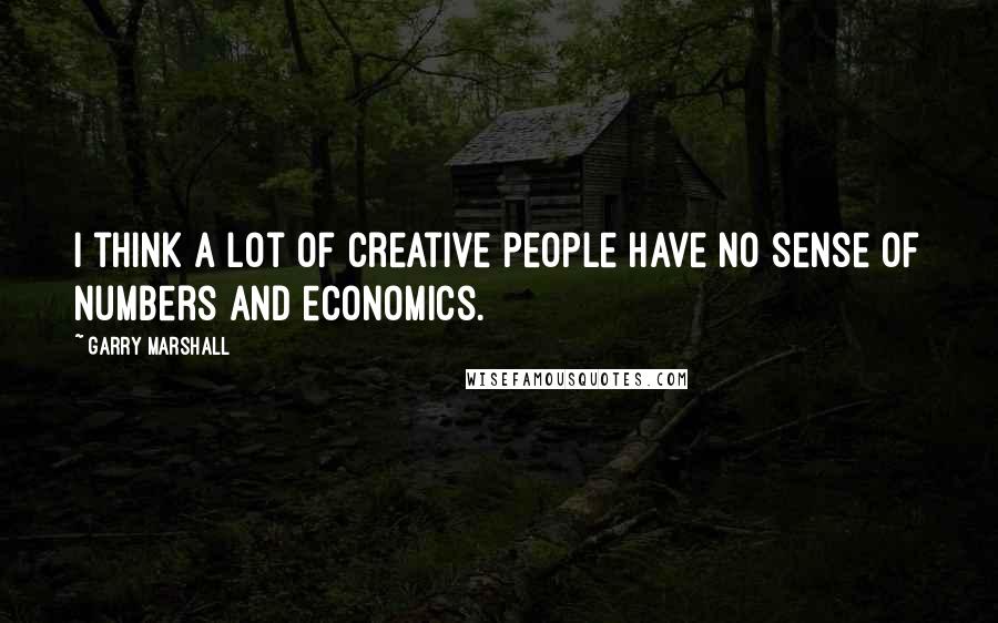 Garry Marshall Quotes: I think a lot of creative people have no sense of numbers and economics.