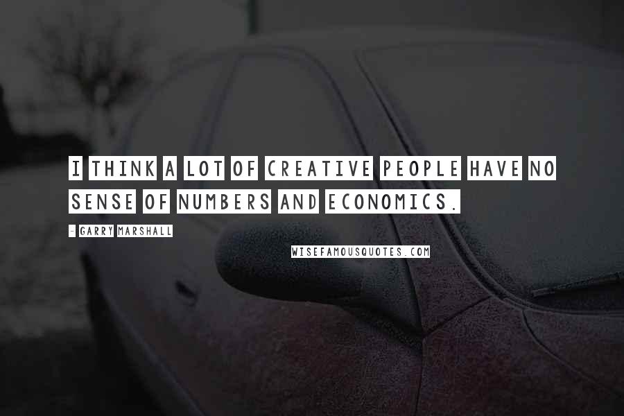 Garry Marshall Quotes: I think a lot of creative people have no sense of numbers and economics.