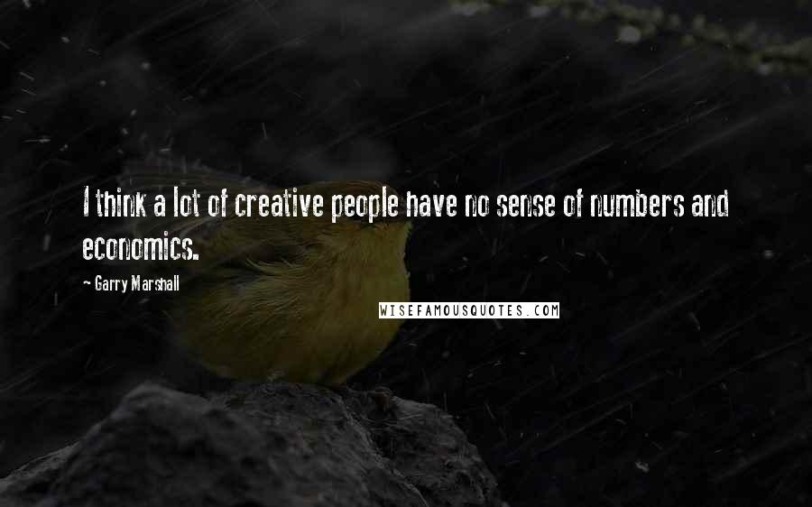 Garry Marshall Quotes: I think a lot of creative people have no sense of numbers and economics.