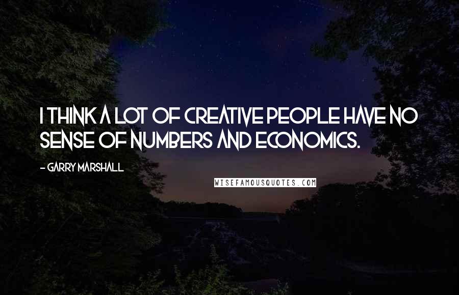 Garry Marshall Quotes: I think a lot of creative people have no sense of numbers and economics.