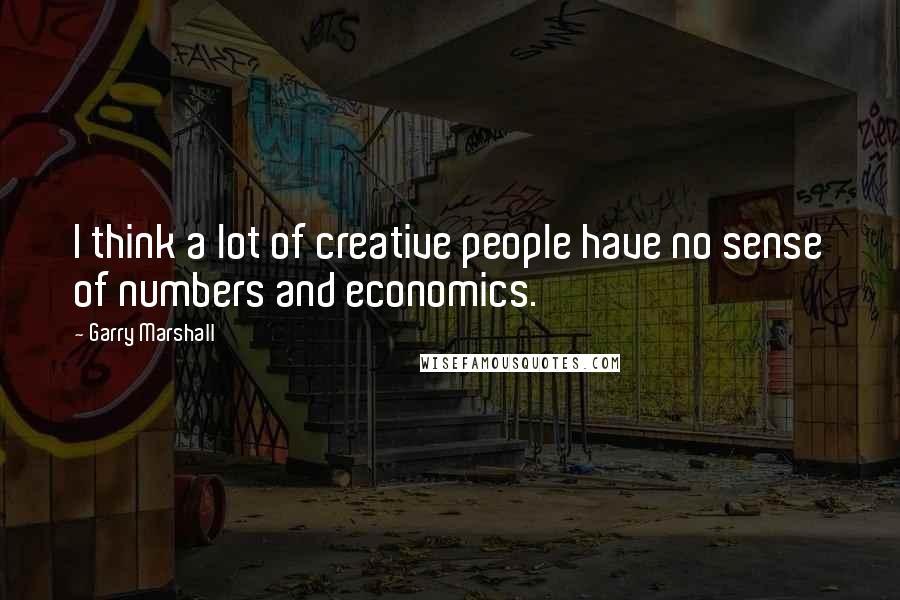 Garry Marshall Quotes: I think a lot of creative people have no sense of numbers and economics.
