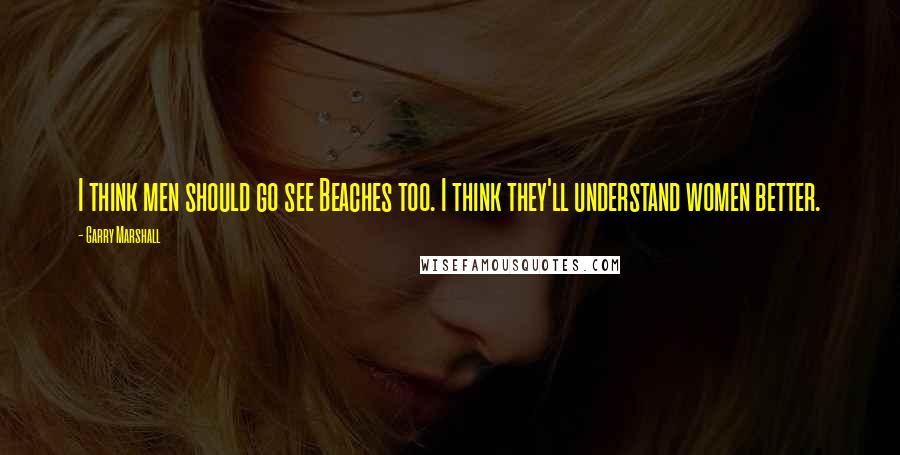 Garry Marshall Quotes: I think men should go see Beaches too. I think they'll understand women better.