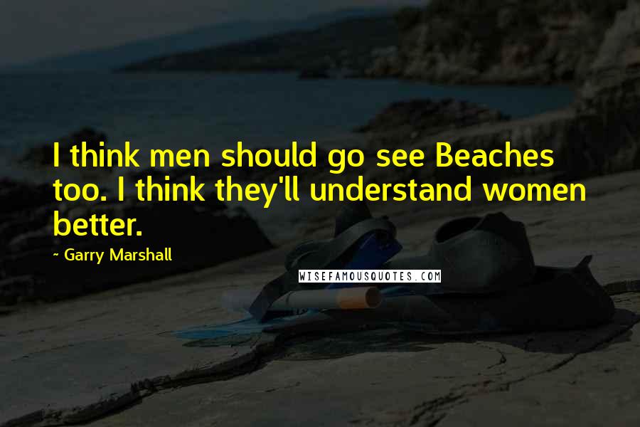 Garry Marshall Quotes: I think men should go see Beaches too. I think they'll understand women better.