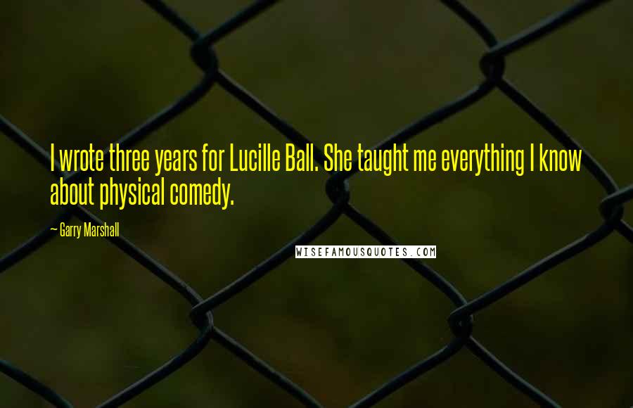 Garry Marshall Quotes: I wrote three years for Lucille Ball. She taught me everything I know about physical comedy.
