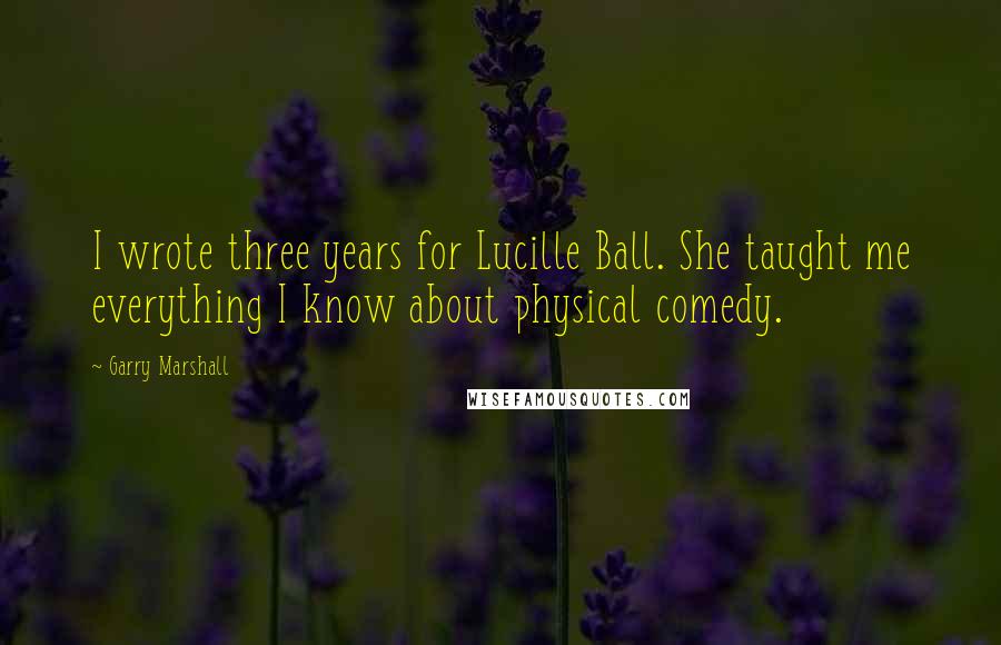 Garry Marshall Quotes: I wrote three years for Lucille Ball. She taught me everything I know about physical comedy.