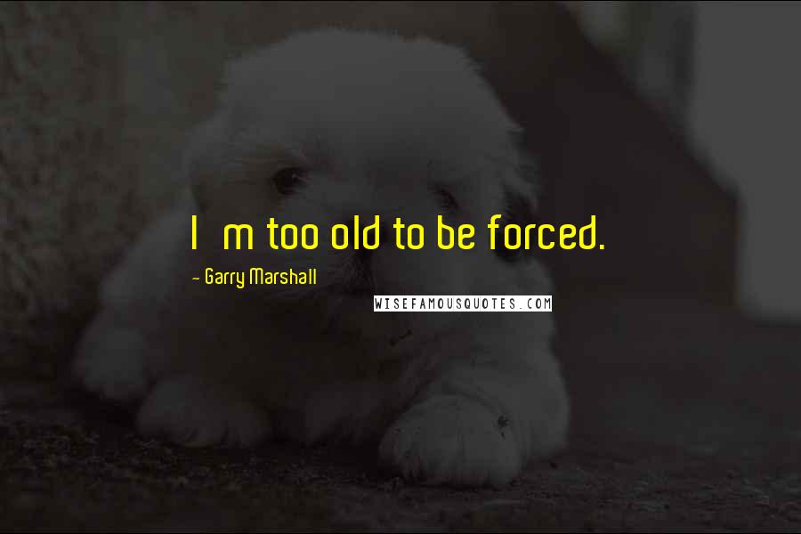 Garry Marshall Quotes: I'm too old to be forced.