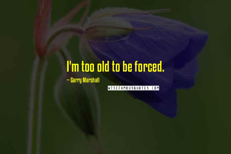 Garry Marshall Quotes: I'm too old to be forced.