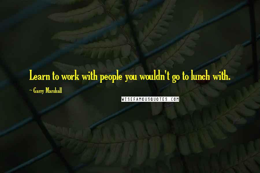 Garry Marshall Quotes: Learn to work with people you wouldn't go to lunch with.