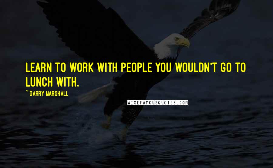 Garry Marshall Quotes: Learn to work with people you wouldn't go to lunch with.