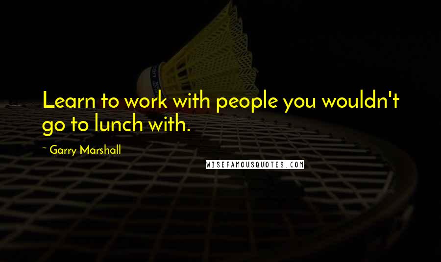 Garry Marshall Quotes: Learn to work with people you wouldn't go to lunch with.