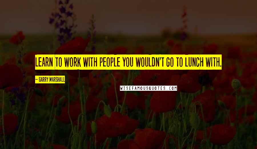 Garry Marshall Quotes: Learn to work with people you wouldn't go to lunch with.