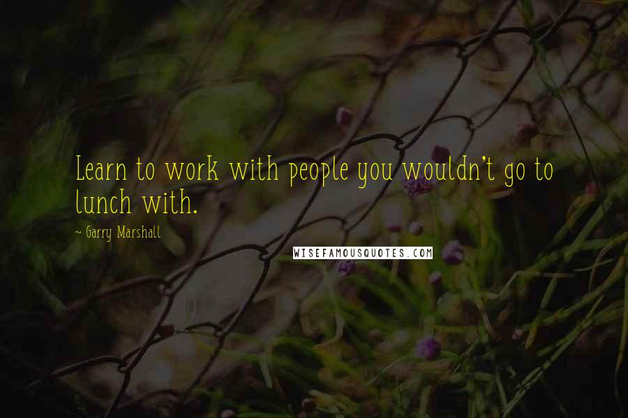 Garry Marshall Quotes: Learn to work with people you wouldn't go to lunch with.