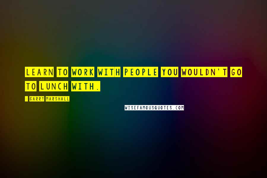 Garry Marshall Quotes: Learn to work with people you wouldn't go to lunch with.