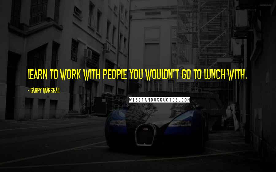 Garry Marshall Quotes: Learn to work with people you wouldn't go to lunch with.
