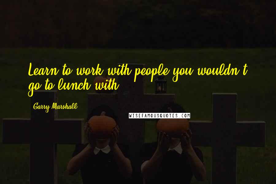 Garry Marshall Quotes: Learn to work with people you wouldn't go to lunch with.