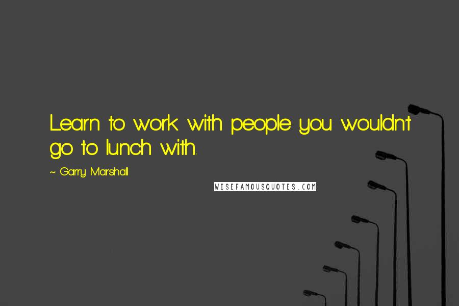 Garry Marshall Quotes: Learn to work with people you wouldn't go to lunch with.