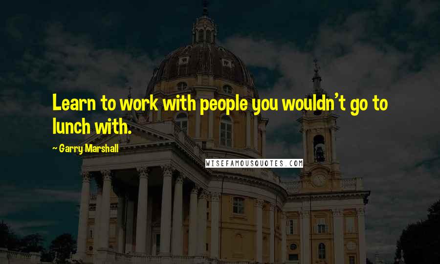 Garry Marshall Quotes: Learn to work with people you wouldn't go to lunch with.