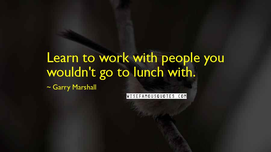 Garry Marshall Quotes: Learn to work with people you wouldn't go to lunch with.