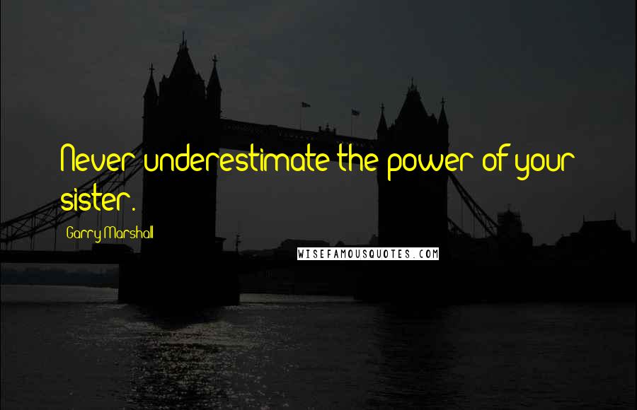 Garry Marshall Quotes: Never underestimate the power of your sister.
