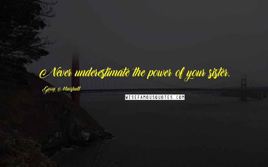 Garry Marshall Quotes: Never underestimate the power of your sister.