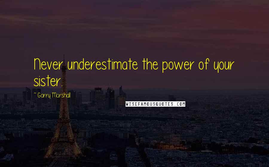 Garry Marshall Quotes: Never underestimate the power of your sister.