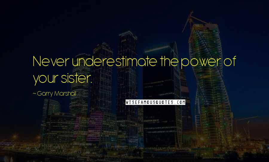 Garry Marshall Quotes: Never underestimate the power of your sister.